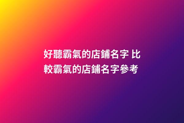 好聽霸氣的店鋪名字 比較霸氣的店鋪名字參考-第1張-店鋪起名-玄機派
